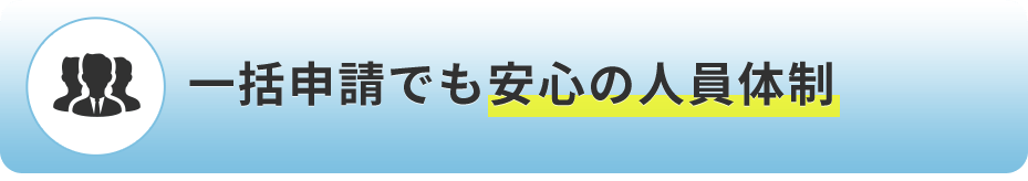 一括申請でも安心の人員体制