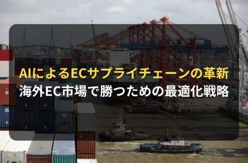 海外進出・海外展開:AIによるECサプライチェーンの革新 | グローバルEC市場で勝つための効率化および最適化戦略