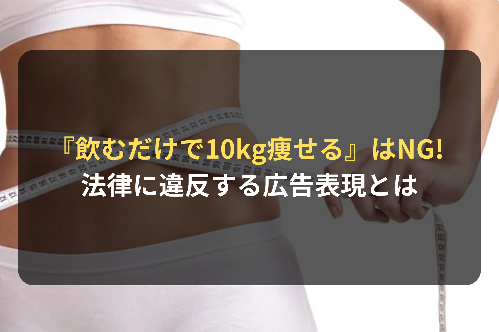 『飲むだけで10kg痩せる』はNG! 法律に違反する広告表現とは