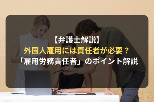 【弁護士解説】外国人を雇用するには責任者が必要？雇用労務責任者や助成金申請までをわかりやすく解説