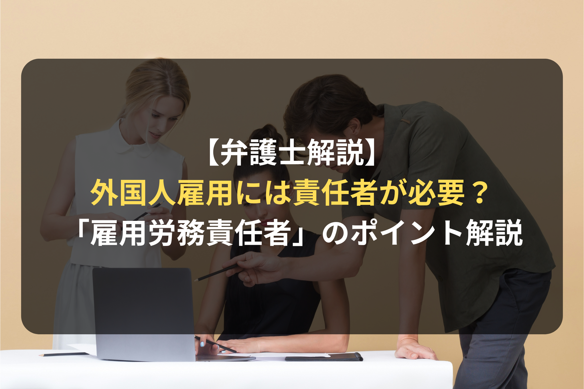 【弁護士解説】 外国人雇用には責任者が必要？ 「雇用労務責任者」のポイント解説