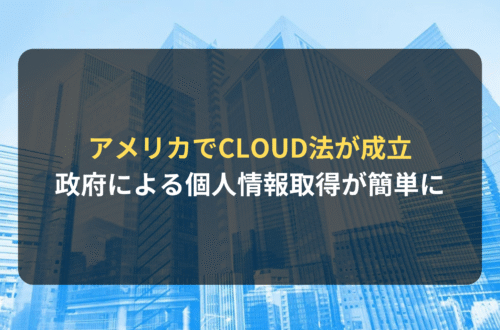 海外進出・海外展開：アメリカでCLOUD法が成立｜政府による個人情報取得がさらに簡単に