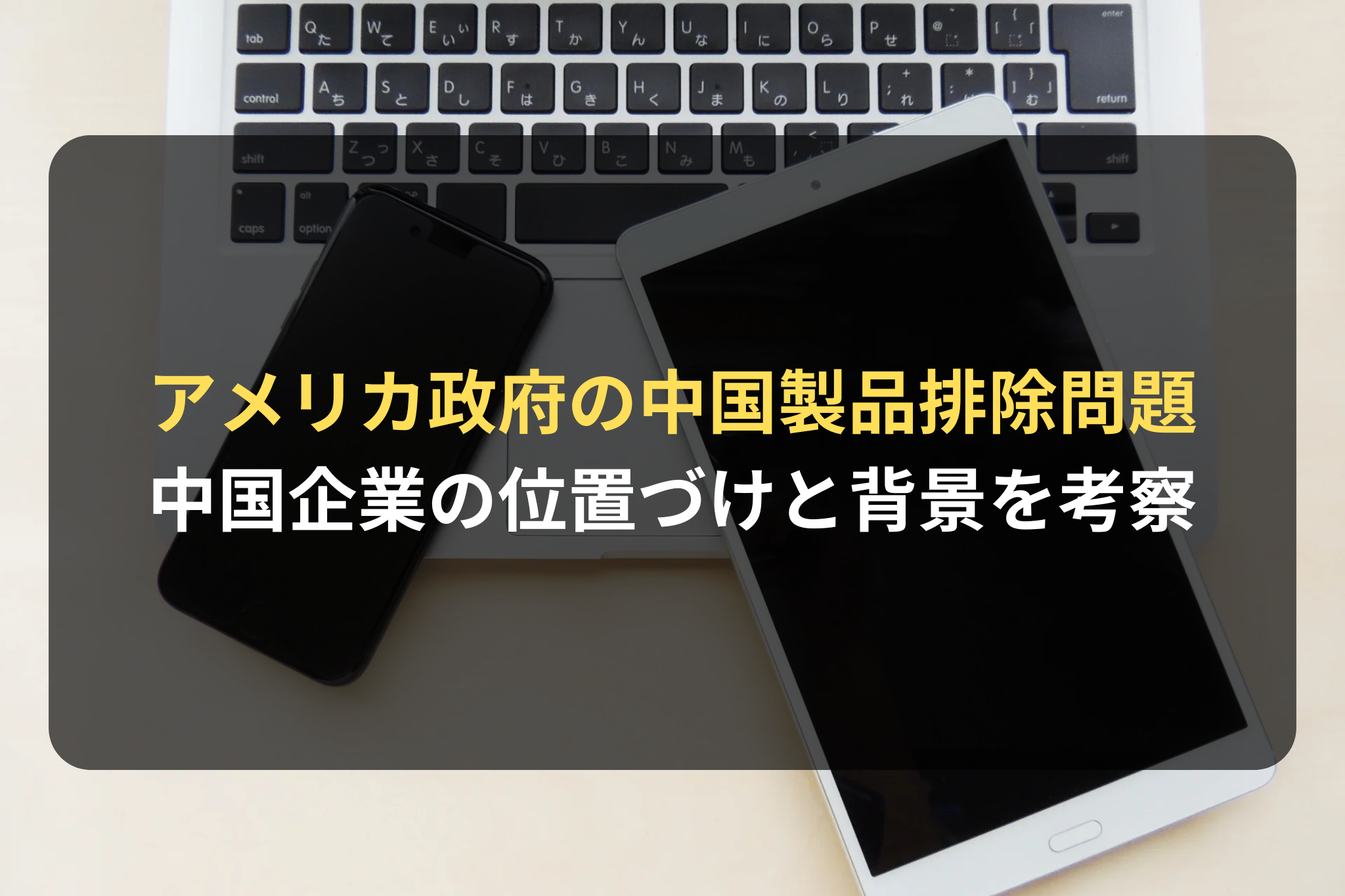 アメリカ政府の中国製品排除問題 中国企業の位置づけと背景を考察