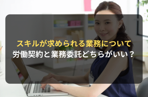 スキルが求められる業務――労働契約と業務委託契約どっちがいい？