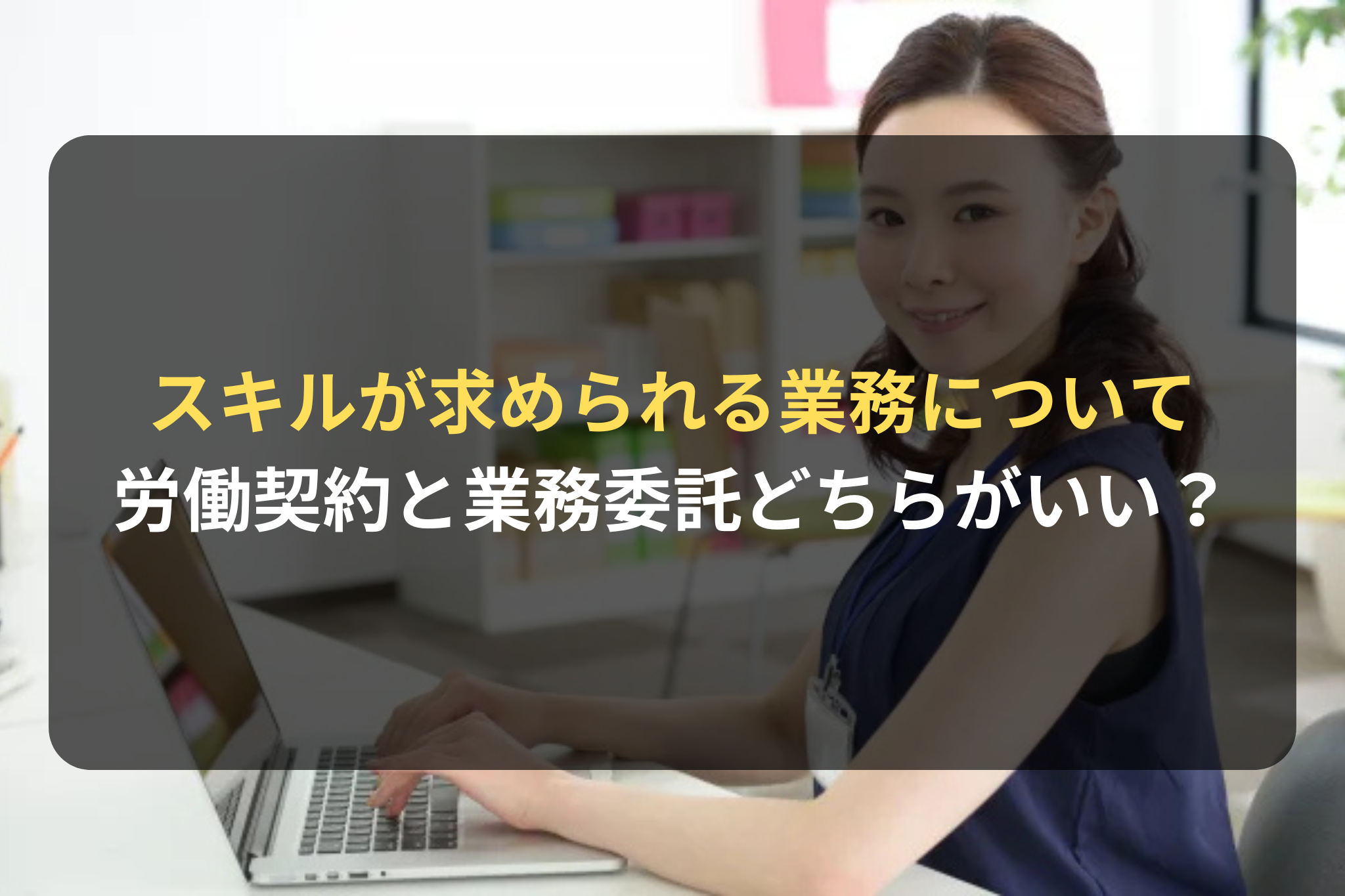 スキルが求められる業務について
労働契約と業務委託どちらがいい？