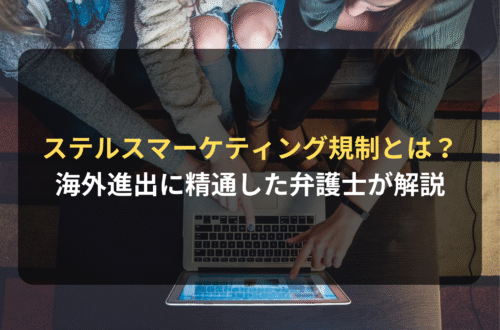 海外進出・海外展開：海外におけるステルスマーケティングの規制とは？海外進出・越境ECに精通した弁護士が解説