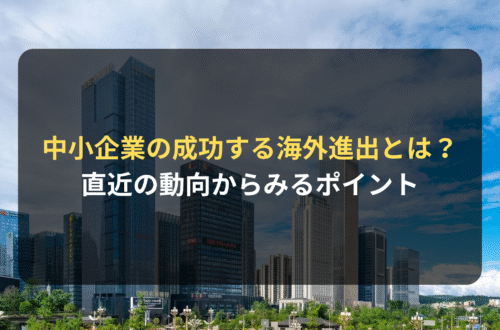 海外進出・海外展開：中小企業が海外進出を成功させるには？直近の動向からみる成功に向けたポイント