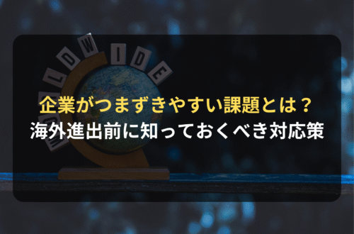 海外進出・海外展開：海外進出を行う企業がつまずきやすい課題とは？事前に知っておくべき対応策