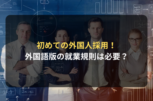 初めての外国人採用 外国語版の就業規則は必要？