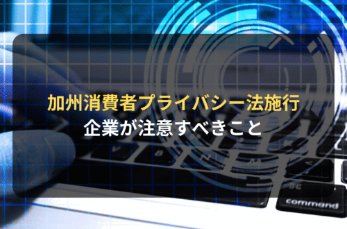 海外進出・海外展開：カリフォルニア消費者プライバシー法（CCPA）の施行日と適用開始時の間に企業が注意すべきこと