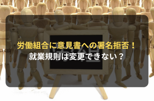 海外進出：労働組合に意見書への署名を拒否されたら、就業規則は変更できない？