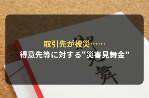 取引先が被災……交際費等と得意先等に対する“災害見舞金”