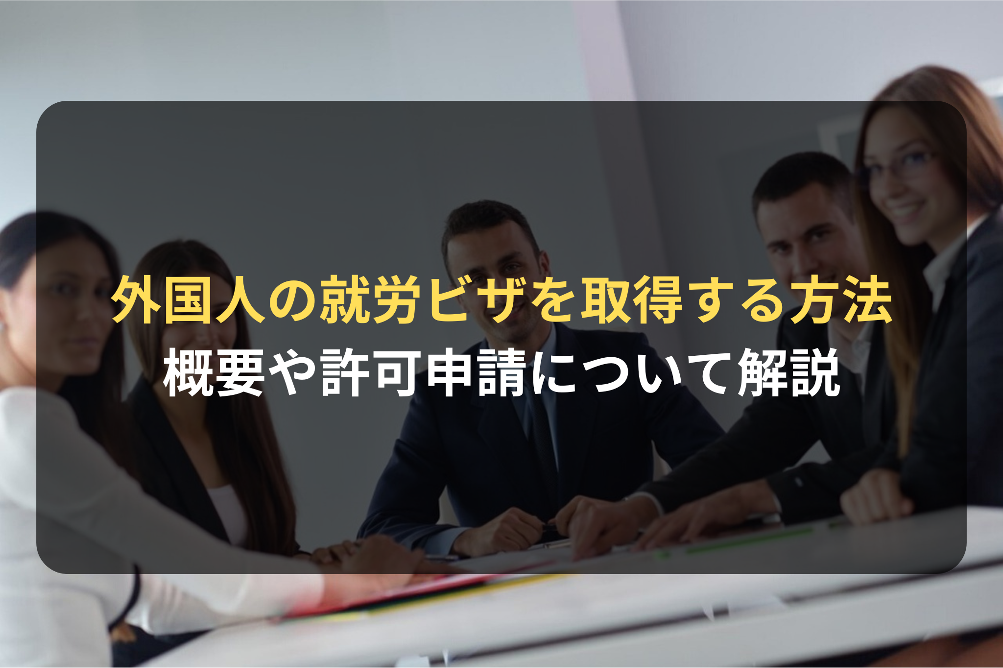 外国人の就労ビザを取得する方法 概要や許可申請について解説