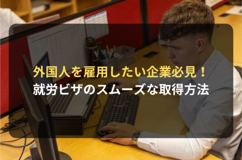 外国人を雇用したい企業必見！就労ビザの取得をスムーズに進めるための方法を解説