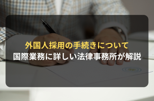 外国人雇用に関する採用の手続きについて｜国際業務に詳しい法律事務所が徹底解説