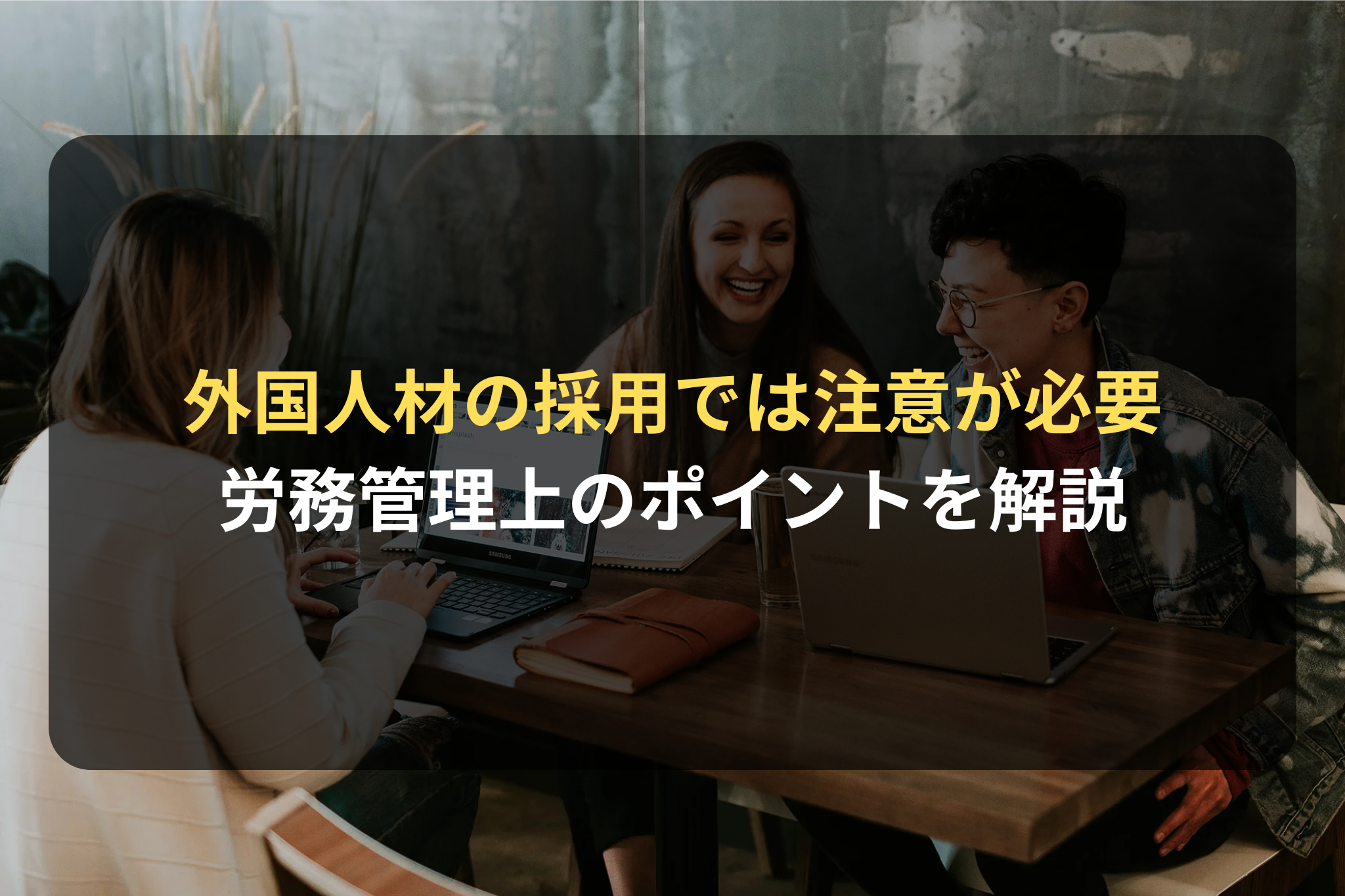外国人材の採用では注意が必要 労務管理上のポイントを解説