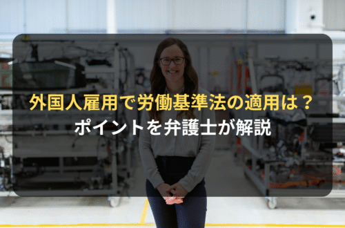 外国人雇用で労働基準法の適用は？ポイントを弁護士が解説