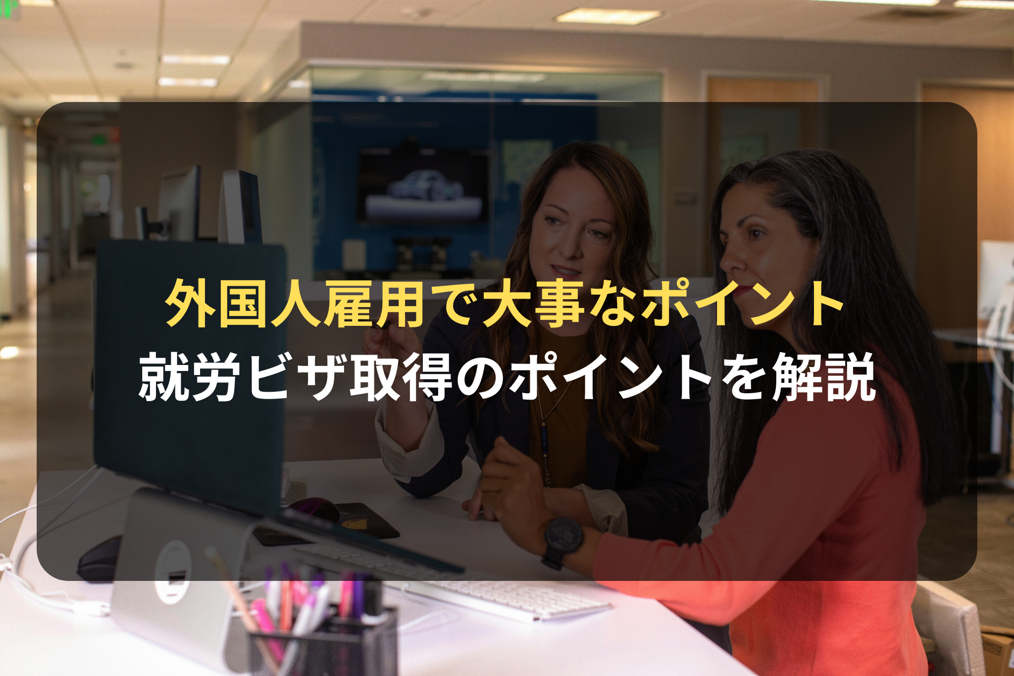 外国人雇用で大事なポイント 就労ビザ取得のポイントを解説