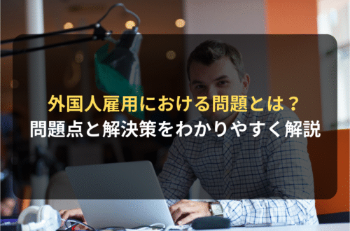 【弁護士解説】外国人雇用における問題とは？外国人労働者の雇用の課題と解決策をわかりやすく解説