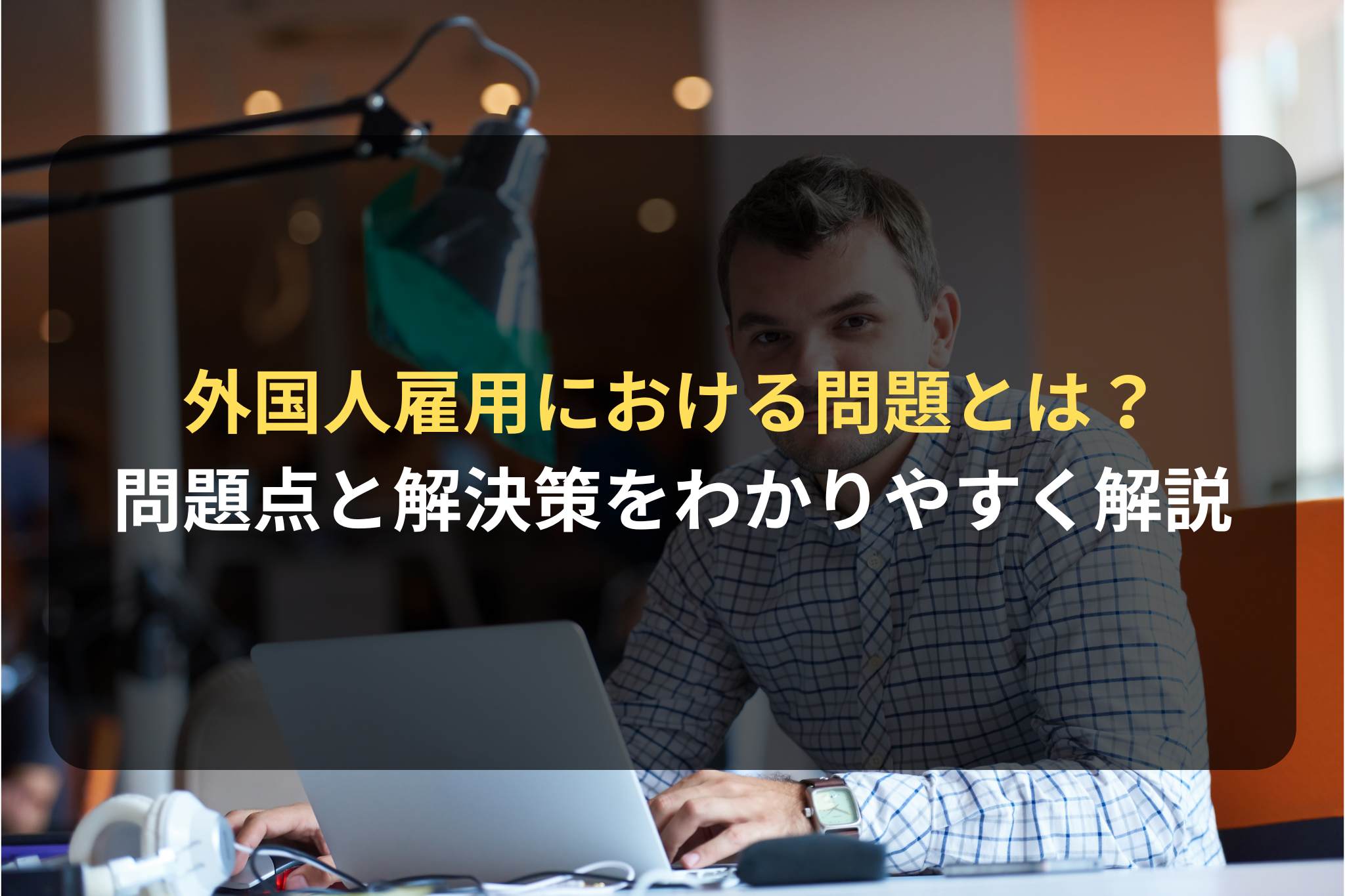 外国人雇用における問題とは？ 問題点と解決策をわかりやすく解説