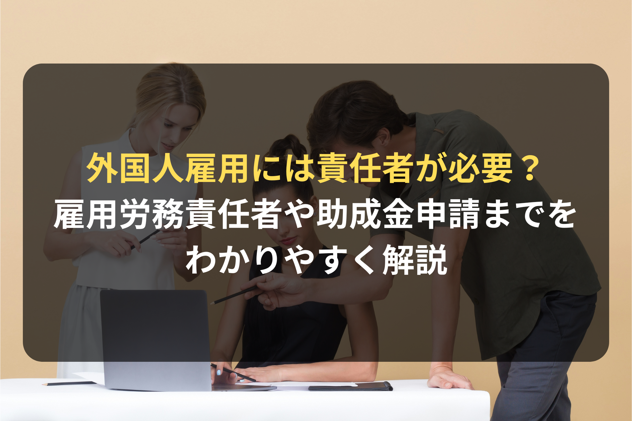 外国人雇用には責任者が必要？ 雇用労務責任者や助成金申請までを わかりやすく解説
