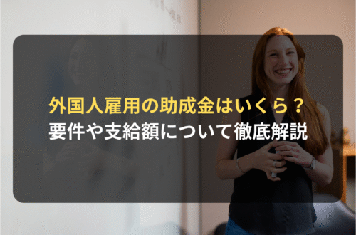 外国人を雇用すると助成金はいくらもらえる？要件や支給額について徹底解説