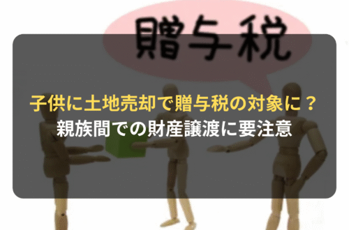 子供に土地を売却したら贈与税の対象に!?　親族間での財産譲渡に要注意