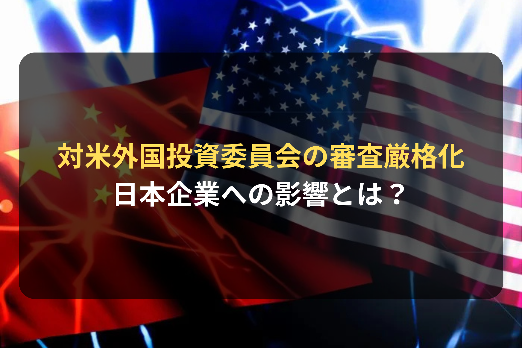 対米外国投資委員会の審査厳格化 日本企業への影響とは？