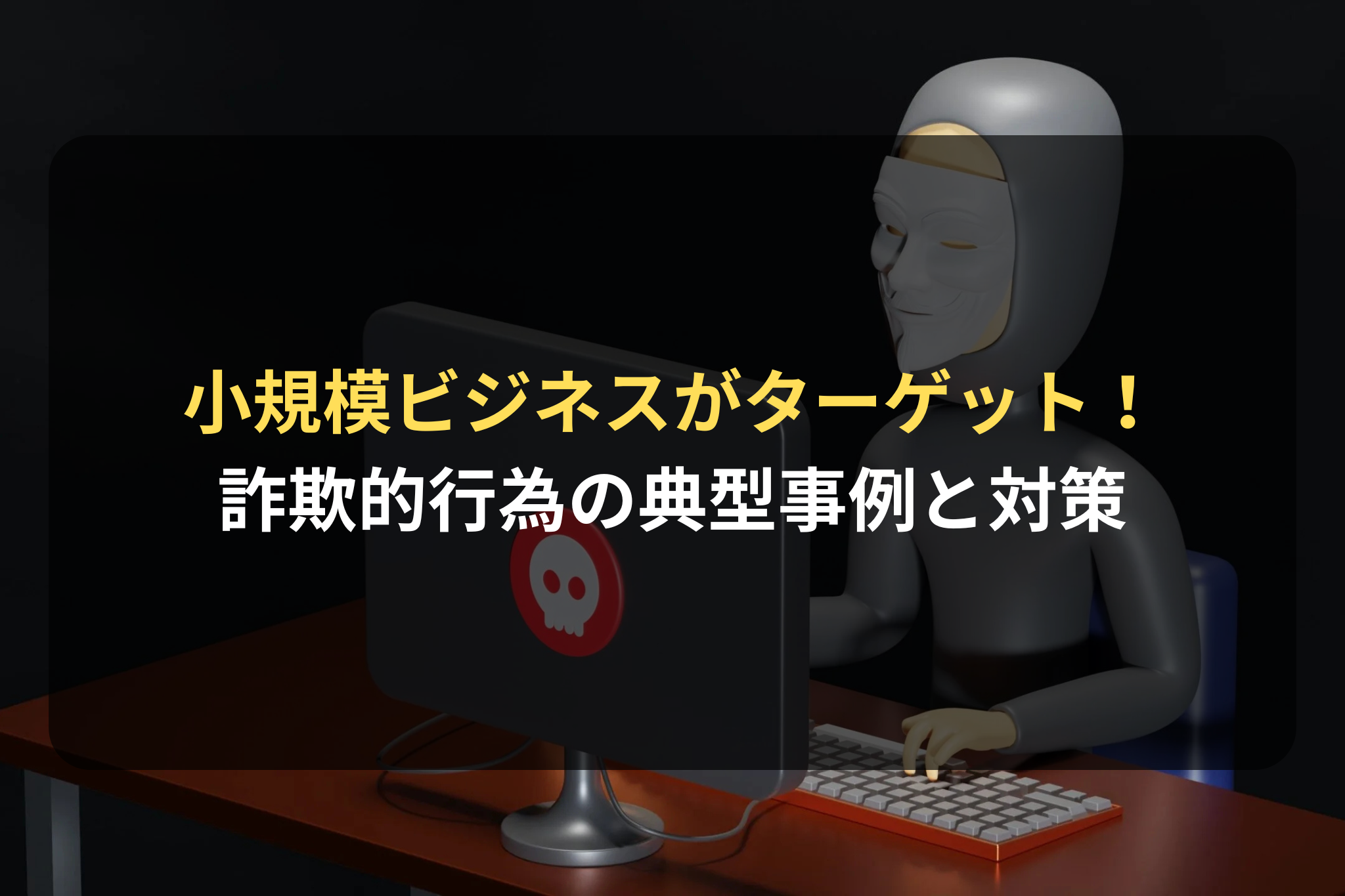 小規模ビジネスがターゲット！ 詐欺的行為の典型事例と対策
