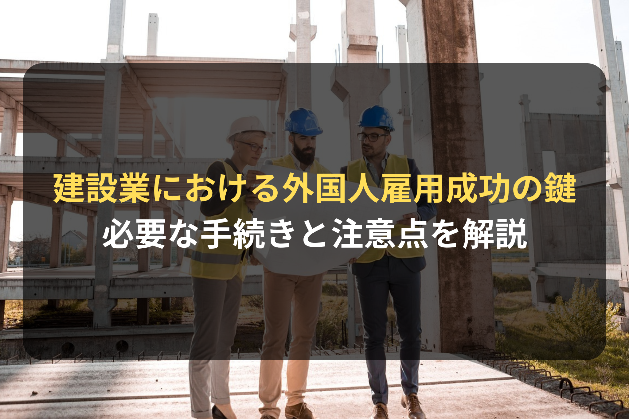 建設業における外国人雇用成功の鍵 必要な手続きと注意点を解説