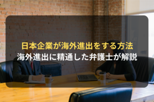 日本企業が海外進出をする方法 海外進出に精通した弁護士が解説