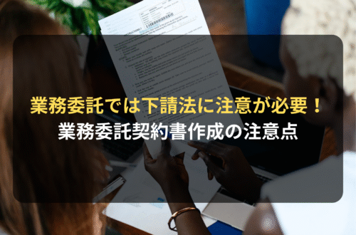 契約審査・契約書レビュー：業務委託契約では下請法に注意が必要！業務委託契約書を作成・レビューする際の注意点