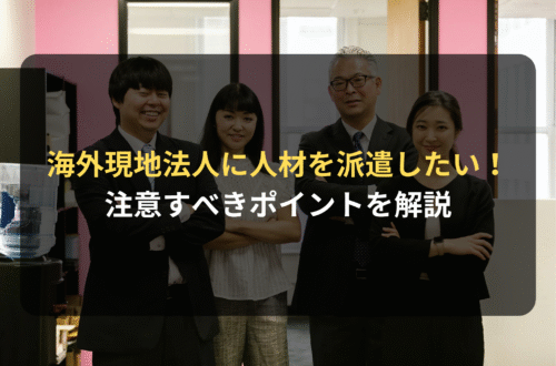 海外進出・海外展開：海外現地法人に人材を派遣する際注意すべきポイント