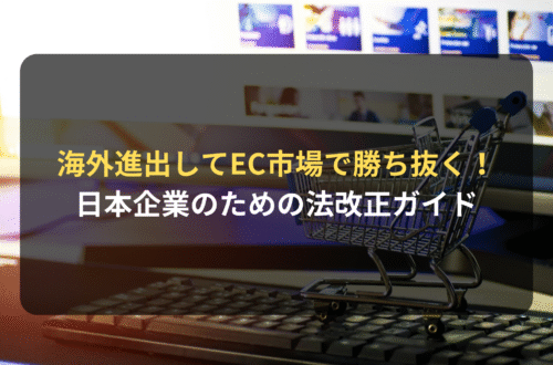 海外進出・海外展開：EC市場で勝ち抜く｜海外進出を目指す日本企業のための法改正ガイド
