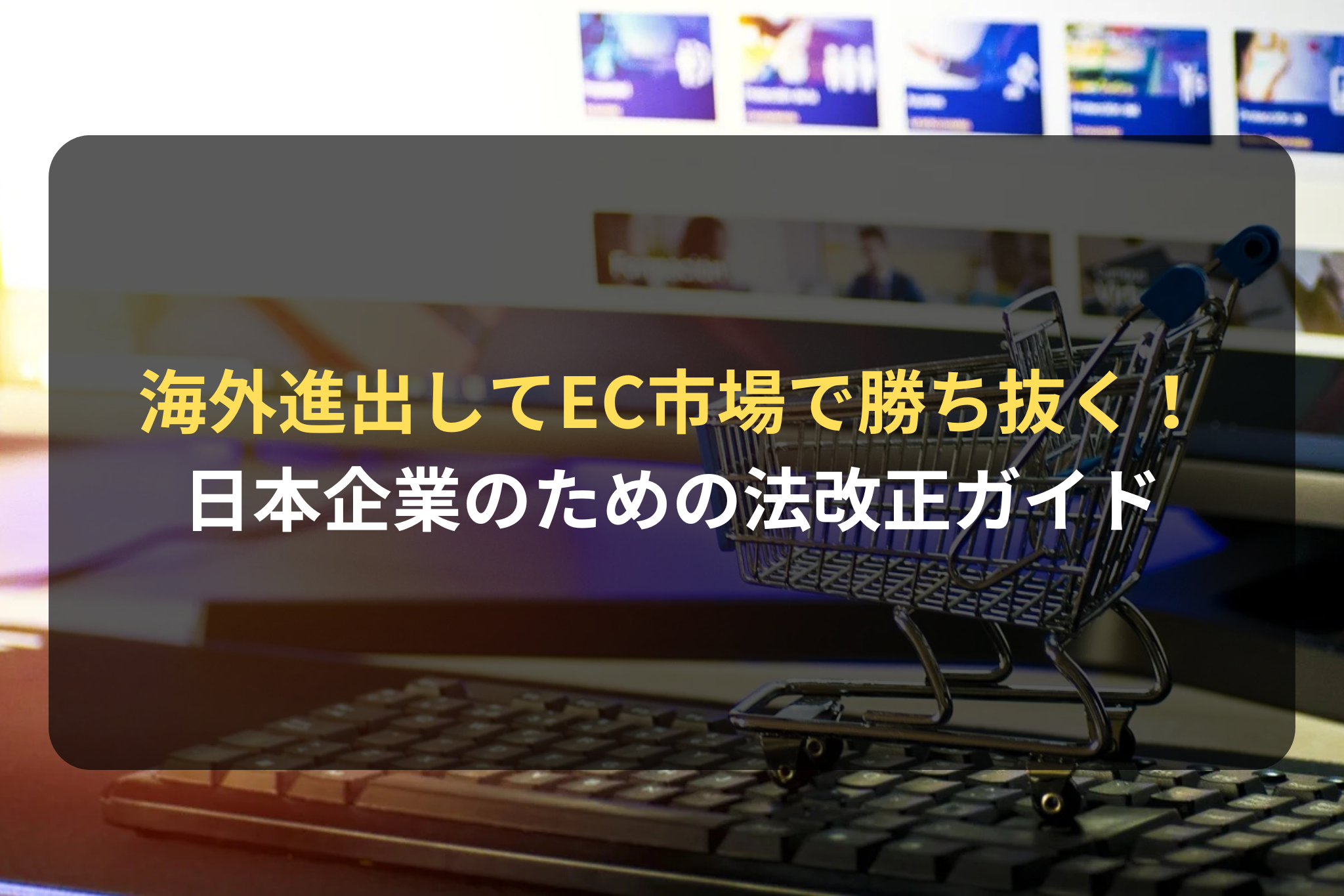 海外進出してEC市場で勝ち抜く！ 日本企業のための法改正ガイド