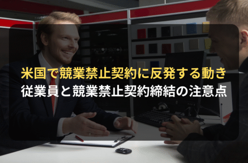 海外進出・海外展開：アメリカ国内で競業禁止契約に反発する動きが高まる／企業が従業員と競業禁止契約を締結する場合の注意点