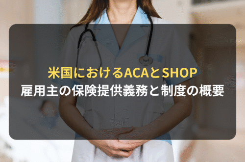 海外進出・海外展開：米国におけるACAとSHOP: 雇用主の保険提供義務とスモールビジネス向け制度の概要