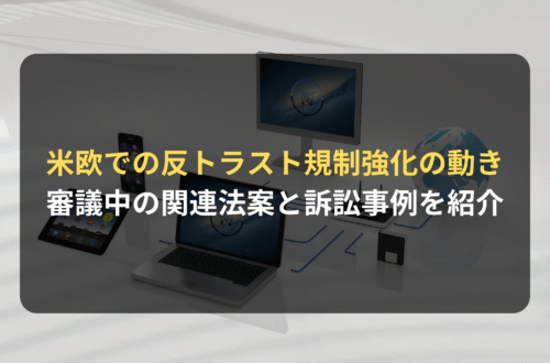 海外進出・海外展開:米欧で高まるテック企業に対する反トラスト規制強化の動きー審議中の関連法案と訴訟事例を紹介