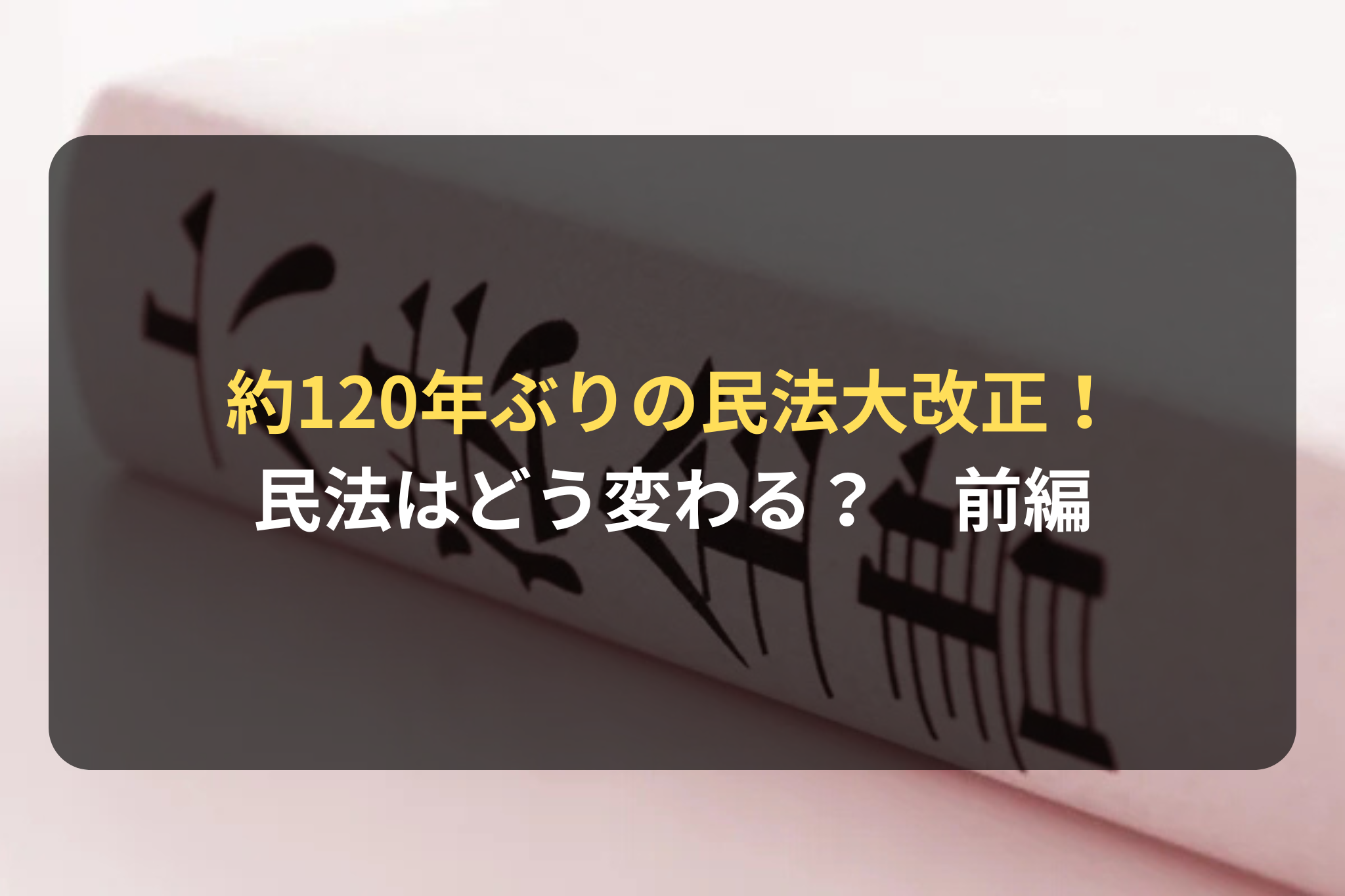 約120年ぶりの民法大改正！ 民法はどう変わる？　前編
