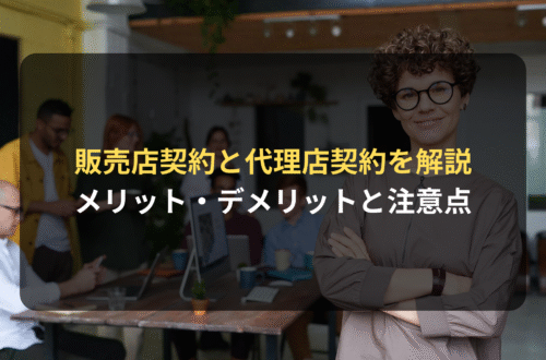 契約審査・契約書レビュー：海外での販路拡大に有効な販売店契約と代理店契約／メリット・デメリットと海外企業との契約における注意点を解説